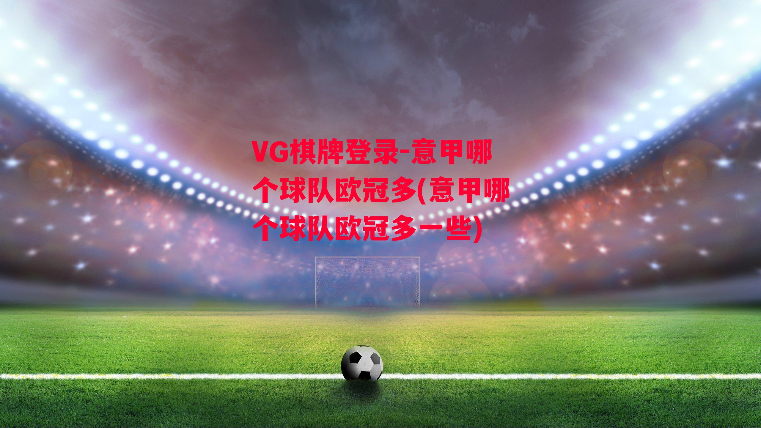 VG棋牌登录-意甲哪个球队欧冠多(意甲哪个球队欧冠多一些)