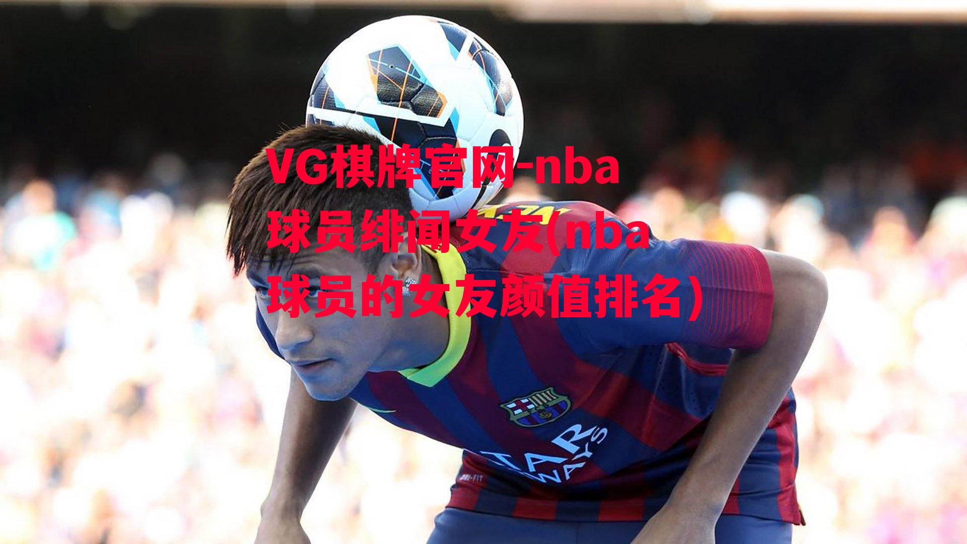 VG棋牌官网-nba球员绯闻女友(nba球员的女友颜值排名)